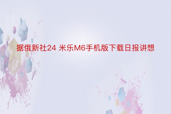 据俄新社24 米乐M6手机版下载日报讲想