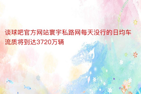 谈球吧官方网站寰宇私路网每天没行的日均车流质将到达3720万辆