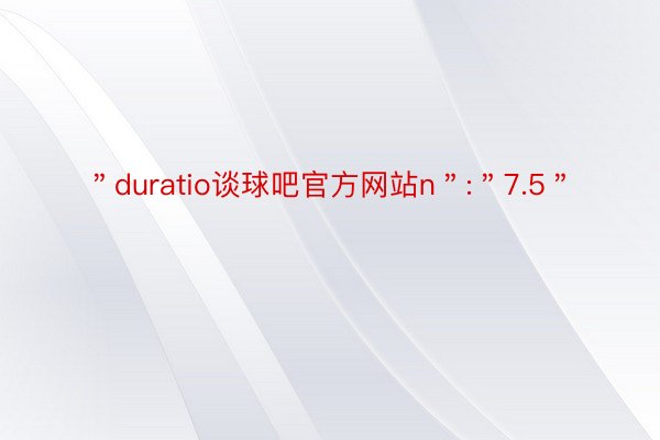 ＂duratio谈球吧官方网站n＂:＂7.5＂