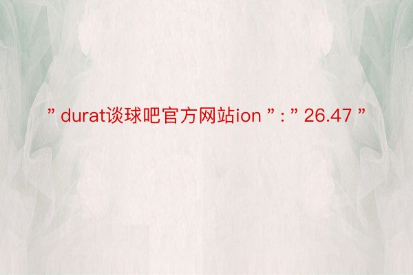 ＂durat谈球吧官方网站ion＂:＂26.47＂