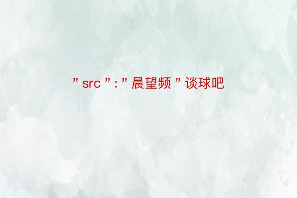 ＂src＂:＂晨望频＂谈球吧