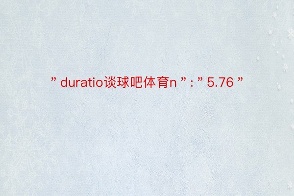 ＂duratio谈球吧体育n＂:＂5.76＂