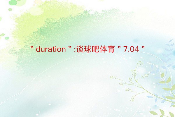 ＂duration＂:谈球吧体育＂7.04＂