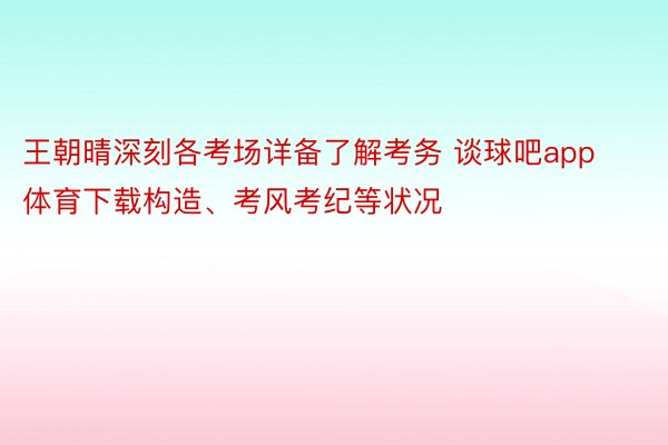 王朝晴深刻各考场详备了解考务 谈球吧app体育下载构造、考风考纪等状况