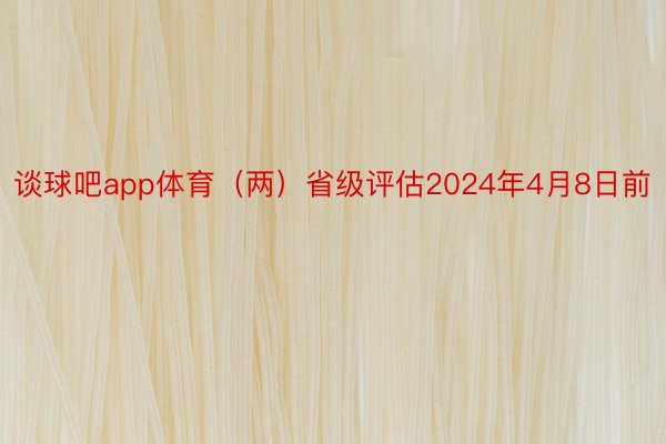 谈球吧app体育（两）省级评估2024年4月8日前