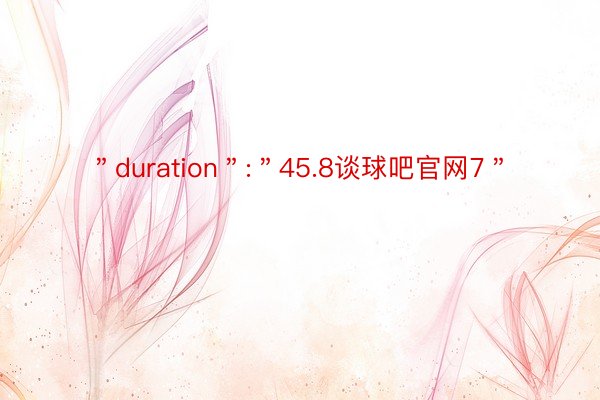 ＂duration＂:＂45.8谈球吧官网7＂