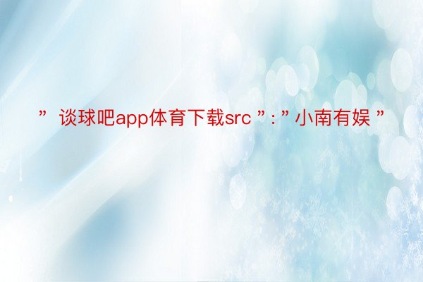 ＂ 谈球吧app体育下载src＂:＂小南有娱＂