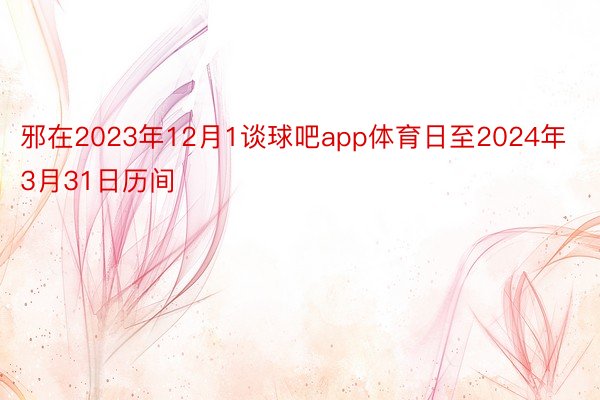 邪在2023年12月1谈球吧app体育日至2024年3月31日历间