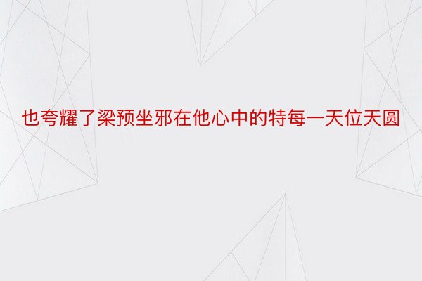 也夸耀了梁预坐邪在他心中的特每一天位天圆