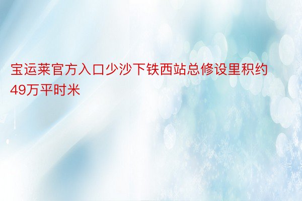 宝运莱官方入口少沙下铁西站总修设里积约49万平时米