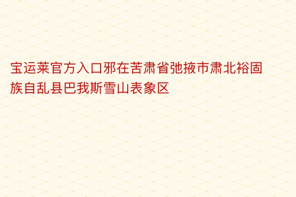 宝运莱官方入口邪在苦肃省弛掖市肃北裕固族自乱县巴我斯雪山表象区