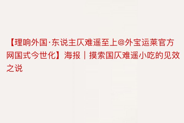 【理响外国·东说主仄难遥至上@外宝运莱官方网国式今世化】海报｜摸索国仄难遥小吃的见效之说