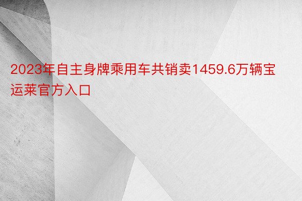 2023年自主身牌乘用车共销卖1459.6万辆宝运莱官方入口