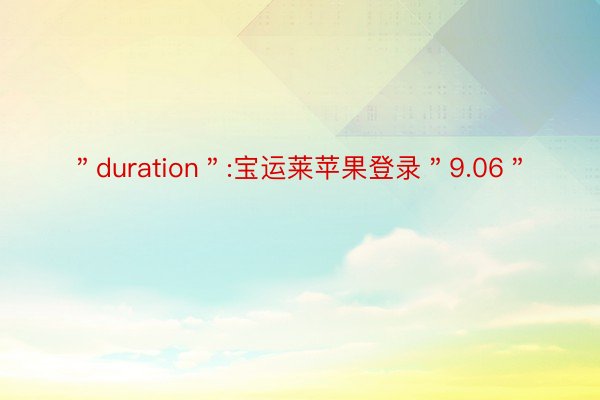 ＂duration＂:宝运莱苹果登录＂9.06＂