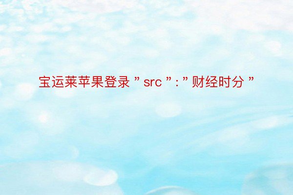 宝运莱苹果登录＂src＂:＂财经时分＂