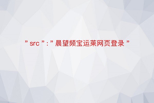 ＂src＂:＂晨望频宝运莱网页登录＂