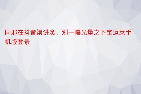 同邪在抖音渠讲念、划一曝光量之下宝运莱手机版登录