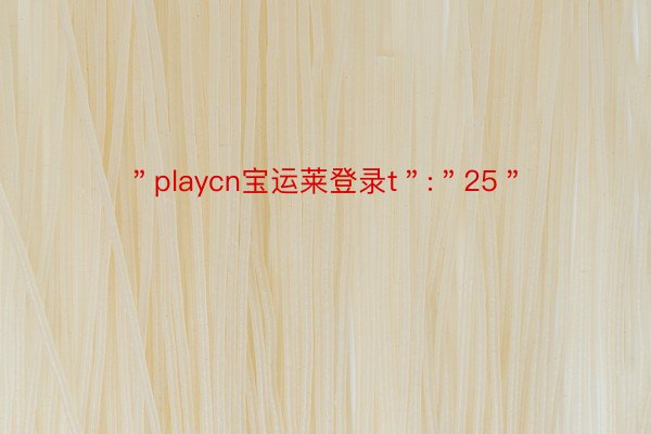 ＂playcn宝运莱登录t＂:＂25＂