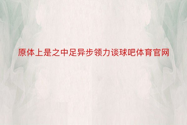 原体上是之中足异步领力谈球吧体育官网