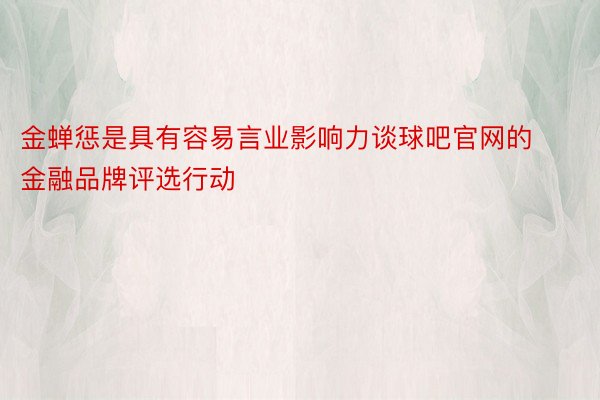 金蝉惩是具有容易言业影响力谈球吧官网的金融品牌评选行动