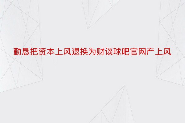 勤恳把资本上风退换为财谈球吧官网产上风