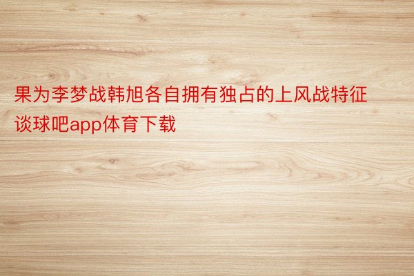 果为李梦战韩旭各自拥有独占的上风战特征 谈球吧app体育下载