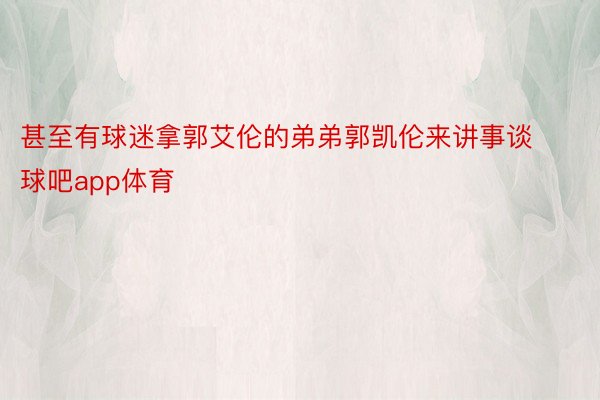 甚至有球迷拿郭艾伦的弟弟郭凯伦来讲事谈球吧app体育