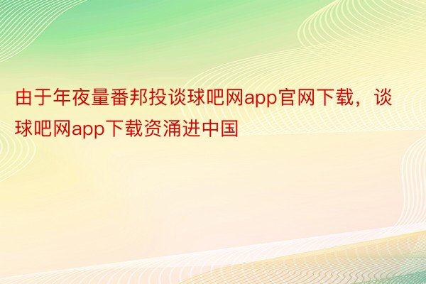 由于年夜量番邦投谈球吧网app官网下载，谈球吧网app下载资涌进中国