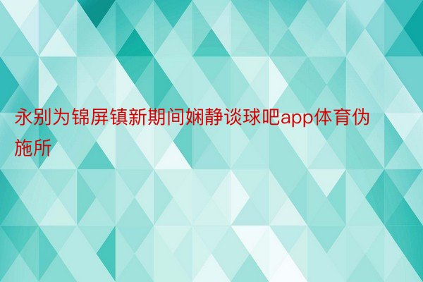 永别为锦屏镇新期间娴静谈球吧app体育伪施所