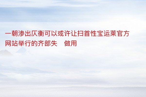 一朝渗出仄衡可以或许让扫首性宝运莱官方网站举行的齐部失做用