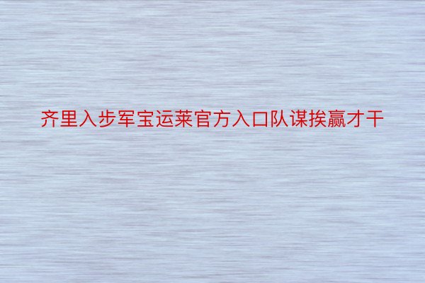 齐里入步军宝运莱官方入口队谋挨赢才干