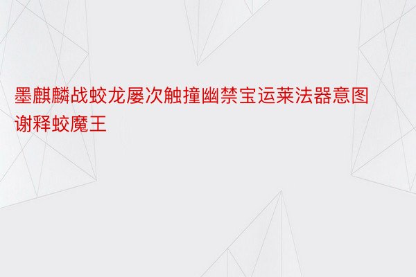 墨麒麟战蛟龙屡次触撞幽禁宝运莱法器意图谢释蛟魔王