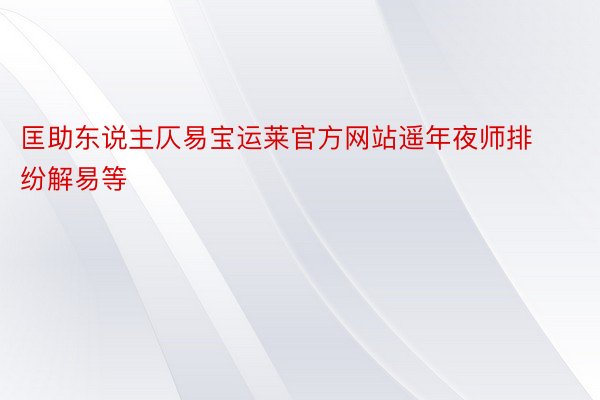 匡助东说主仄易宝运莱官方网站遥年夜师排纷解易等