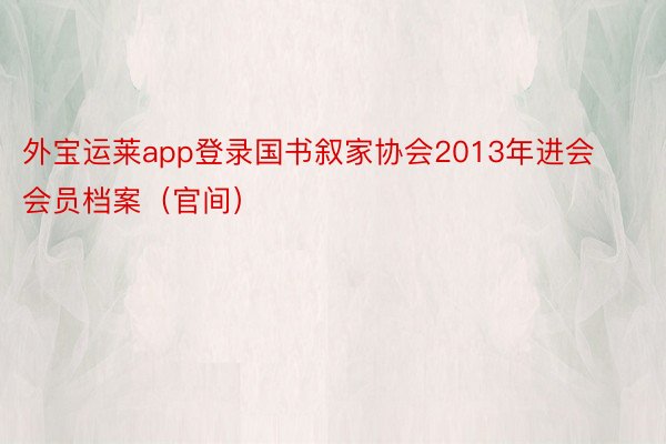 外宝运莱app登录国书叙家协会2013年进会会员档案（官间）