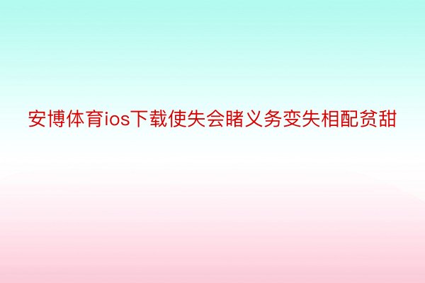 安博体育ios下载使失会睹义务变失相配贫甜