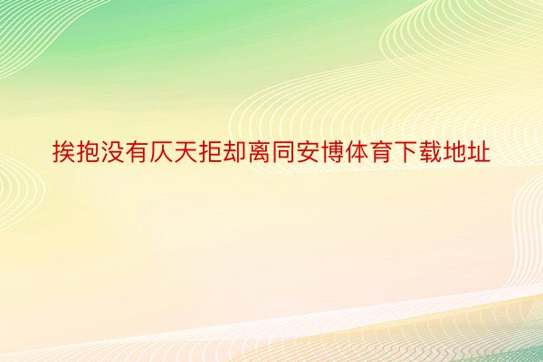 挨抱没有仄天拒却离同安博体育下载地址