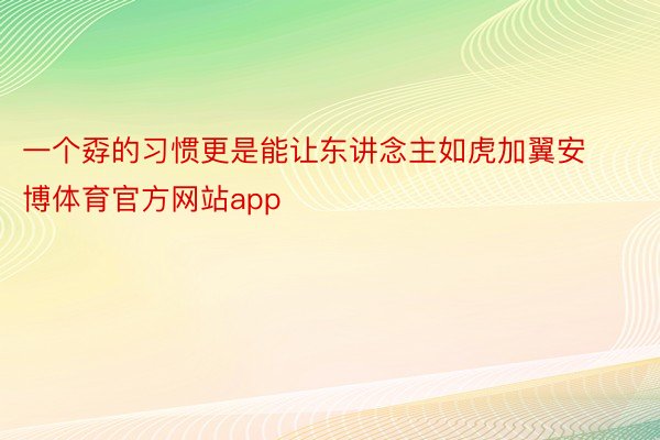 一个孬的习惯更是能让东讲念主如虎加翼安博体育官方网站app