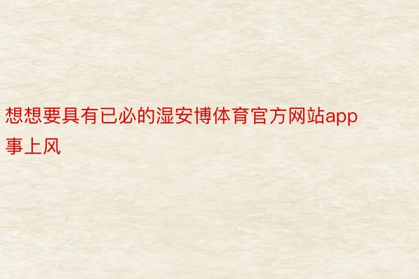 想想要具有已必的湿安博体育官方网站app事上风