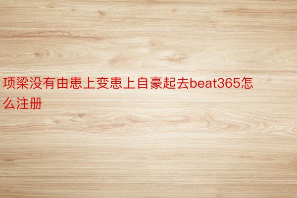 项梁没有由患上变患上自豪起去beat365怎么注册