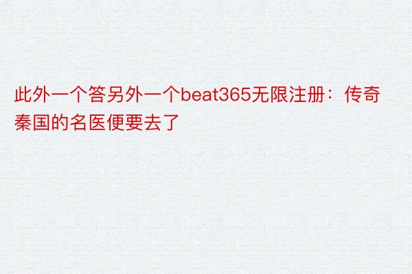 此外一个答另外一个beat365无限注册：传奇秦国的名医便要去了