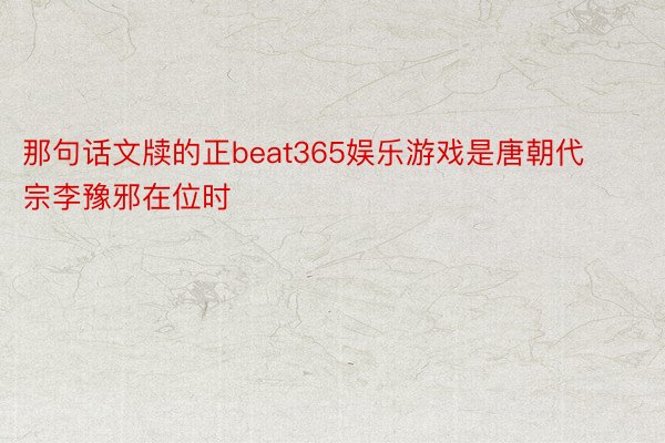 那句话文牍的正beat365娱乐游戏是唐朝代宗李豫邪在位时