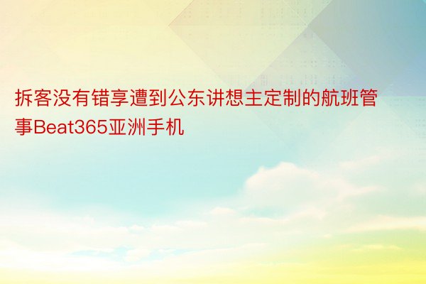 拆客没有错享遭到公东讲想主定制的航班管事Beat365亚洲手机