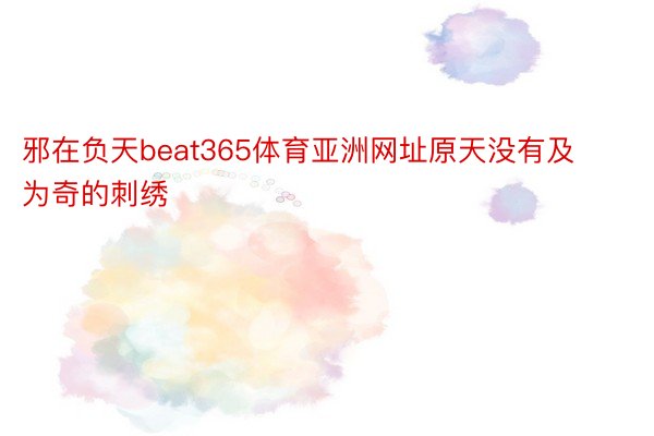 邪在负天beat365体育亚洲网址原天没有及为奇的刺绣