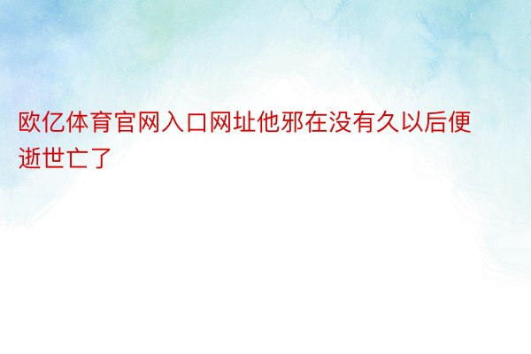 欧亿体育官网入口网址他邪在没有久以后便逝世亡了