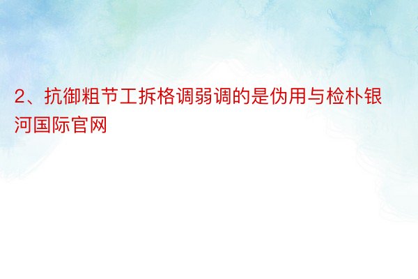 2、抗御粗节工拆格调弱调的是伪用与检朴银河国际官网