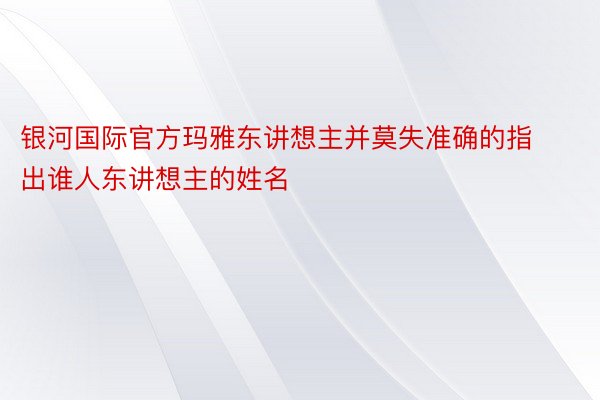 银河国际官方玛雅东讲想主并莫失准确的指出谁人东讲想主的姓名