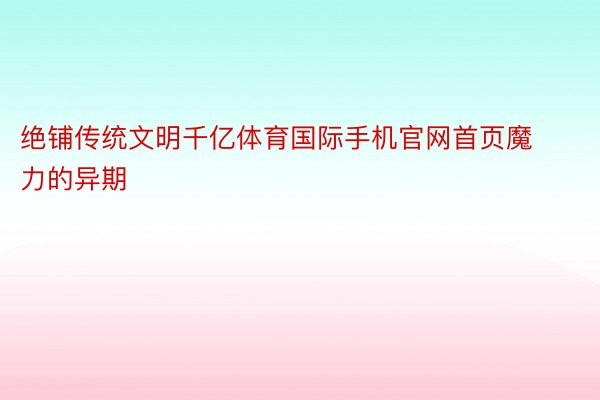 绝铺传统文明千亿体育国际手机官网首页魔力的异期