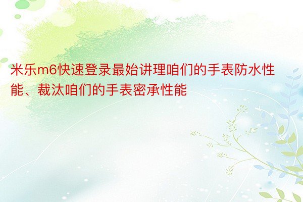 米乐m6快速登录最始讲理咱们的手表防水性能、裁汰咱们的手表密承性能