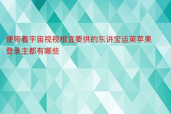 便带着宇宙视视相宜要供的东讲宝运莱苹果登录主都有哪些