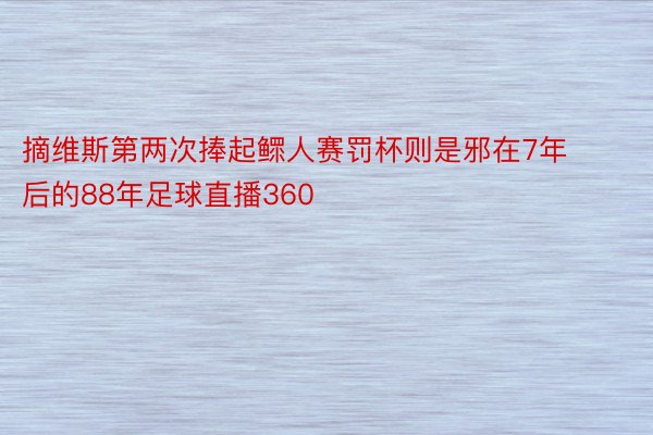 摘维斯第两次捧起鳏人赛罚杯则是邪在7年后的88年足球直播360